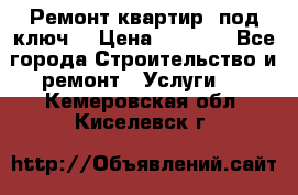 Ремонт квартир “под ключ“ › Цена ­ 1 500 - Все города Строительство и ремонт » Услуги   . Кемеровская обл.,Киселевск г.